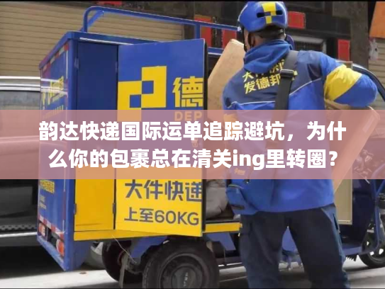 韵达快递国际运单追踪避坑,为什么你的包裹总在清关ing里转圈? 韵达快递国际运单追踪避坑,为什么你的包裹总在清关ing里转圈?