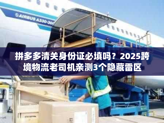 拼多多清关身份证必填吗？2025跨境物流老司机亲测3个隐藏雷区