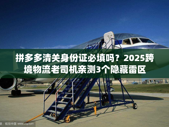 拼多多清关身份证必填吗？2025跨境物流老司机亲测3个隐藏雷区