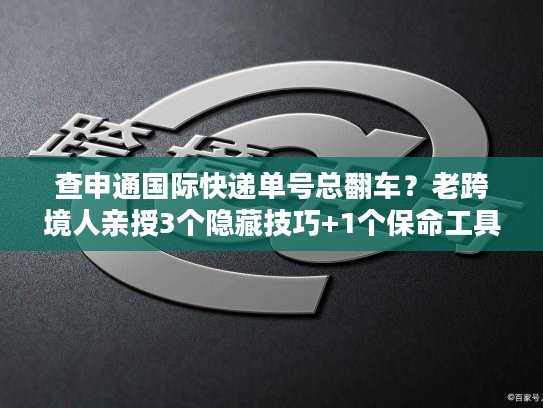 查申通国际快递单号总翻车？老跨境人亲授3个隐藏技巧+1个保命工具