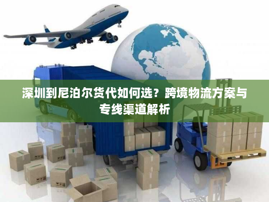 深圳到尼泊尔货代如何选？跨境物流方案与专线渠道解析