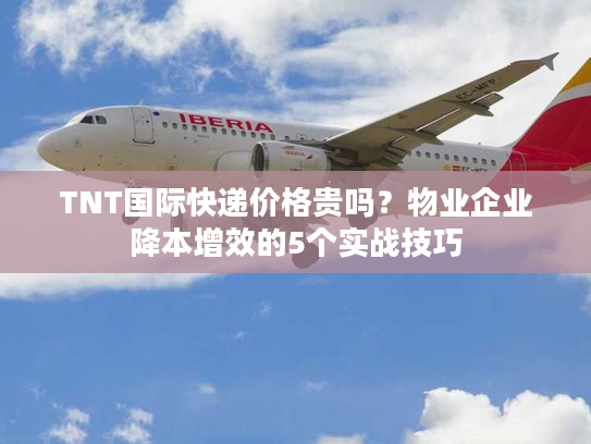 TNT国际快递价格贵吗？物业企业降本增效的5个实战技巧