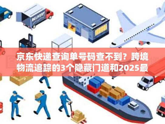 京东快递查询单号码查不到？跨境物流追踪的3个隐藏门道和2025最新案例