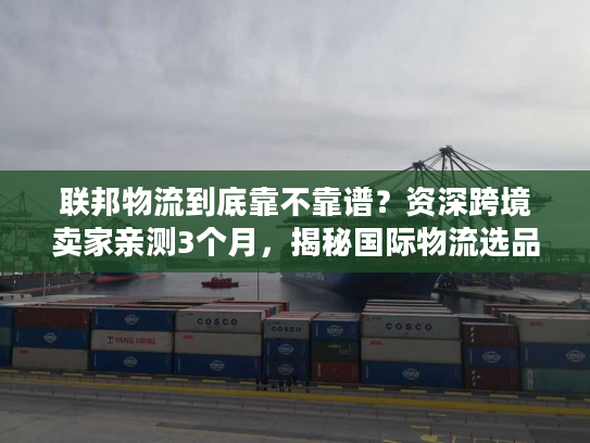 联邦物流到底靠不靠谱？资深跨境卖家亲测3个月，揭秘国际物流选品发货的隐藏陷阱