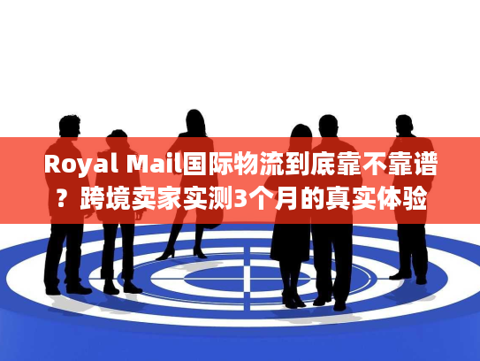 Royal Mail国际物流到底靠不靠谱？跨境卖家实测3个月的真实体验