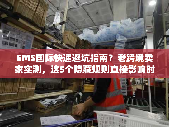 EMS国际快递避坑指南？老跨境卖家实测，这5个隐藏规则直接影响时效与成本！