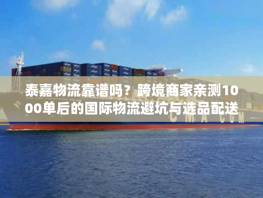泰嘉物流靠谱吗？跨境商家亲测1000单后的国际物流避坑与选品配送实战