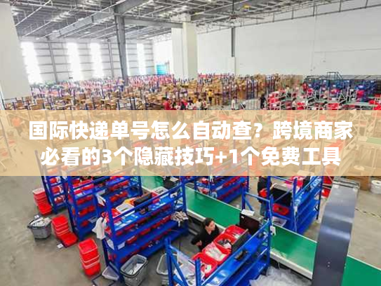国际快递单号怎么自动查？跨境商家必看的3个隐藏技巧+1个免费工具