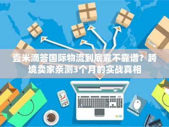壹米滴答国际物流到底靠不靠谱？跨境卖家亲测3个月的实战真相