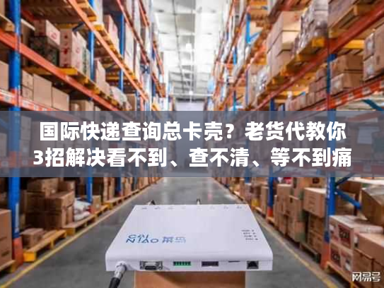 国际快递查询总卡壳？老货代教你3招解决看不到、查不清、等不到痛点