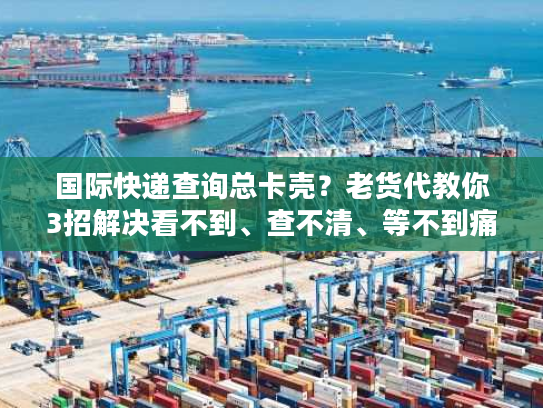 国际快递查询总卡壳？老货代教你3招解决看不到、查不清、等不到痛点