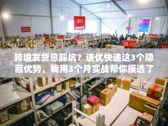 跨境发货总踩坑？速优快递这3个隐藏优势，我用3个月实战帮你摸透了