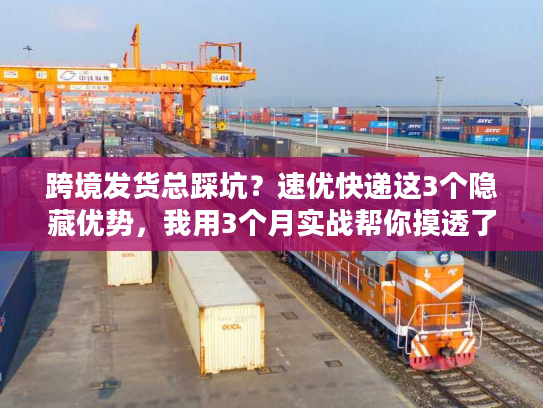 跨境发货总踩坑？速优快递这3个隐藏优势，我用3个月实战帮你摸透了