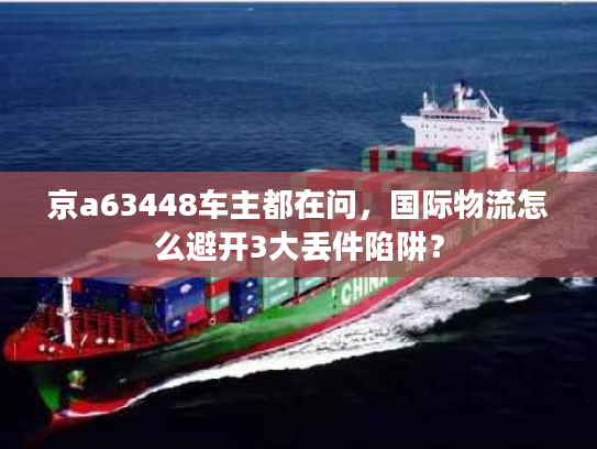 京a63448车主都在问，国际物流怎么避开3大丢件陷阱？
