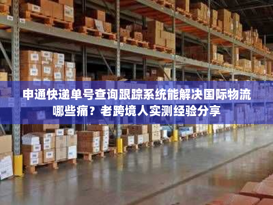 申通快递单号查询跟踪系统能解决国际物流哪些痛？老跨境人实测经验分享