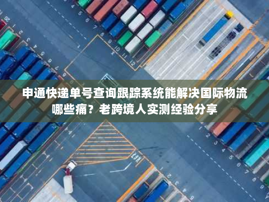 申通快递单号查询跟踪系统能解决国际物流哪些痛？老跨境人实测经验分享