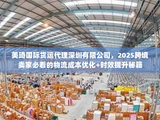 美琦国际货运代理深圳有限公司，2025跨境卖家必看的物流成本优化+时效提升秘籍