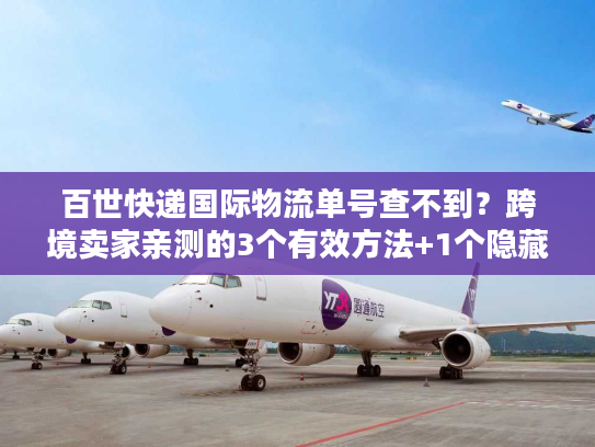 百世快递国际物流单号查不到？跨境卖家亲测的3个有效方法+1个隐藏工具