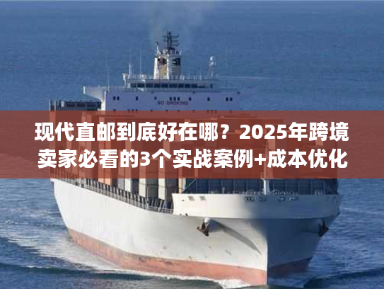 现代直邮到底好在哪？2025年跨境卖家必看的3个实战案例+成本优化秘诀