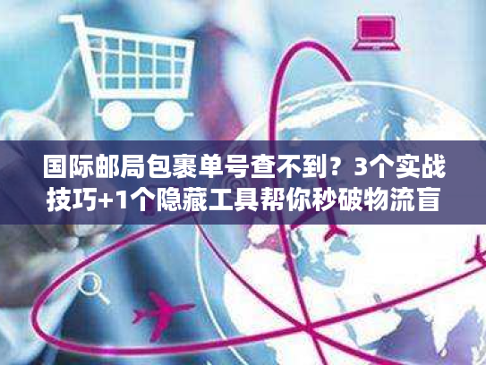 国际邮局包裹单号查不到?3个实战技巧+1个隐藏工具帮你秒破物流盲区 国际邮局包裹单号查不到?3个实战技巧+1个隐藏工具帮你秒破物流盲区