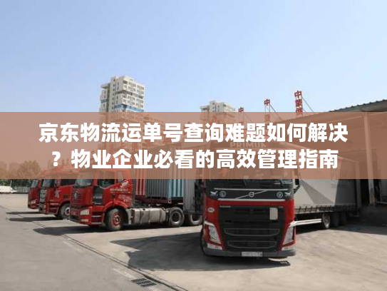 京东物流运单号查询难题如何解决?物业企业必看的高效管理指南 京东物流运单号查询难题如何解决?物业企业必看的高效管理指南