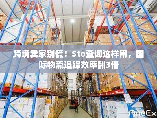 跨境卖家别慌！Sto查询这样用，国际物流追踪效率翻3倍
