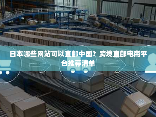 日本哪些网站可以直邮中国？跨境直邮电商平台推荐清单