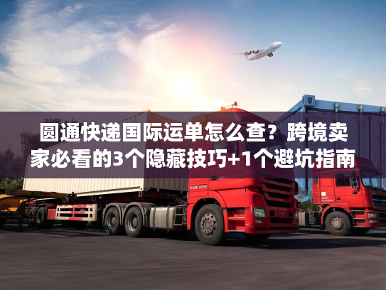 圆通快递国际运单怎么查？跨境卖家必看的3个隐藏技巧+1个避坑指南