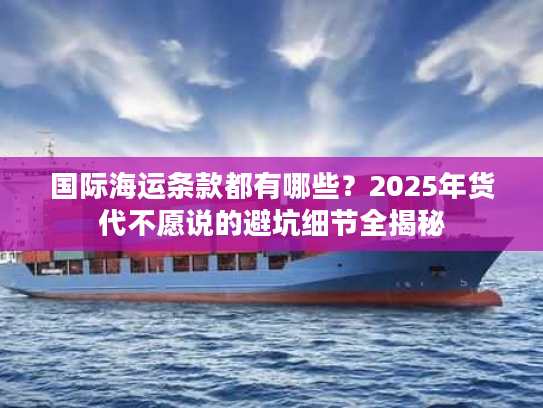 国际海运条款都有哪些？2025年货代不愿说的避坑细节全揭秘