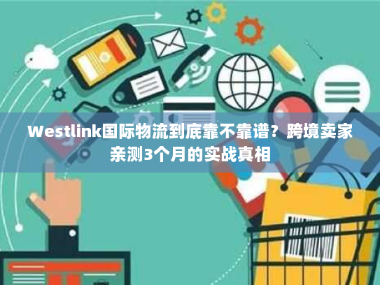 Westlink国际物流到底靠不靠谱？跨境卖家亲测3个月的实战真相