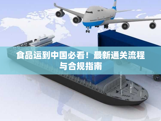 食品运到中国必看！最新通关流程与合规指南