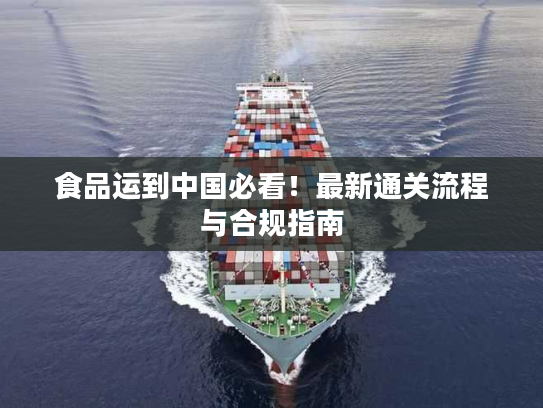 食品运到中国必看！最新通关流程与合规指南