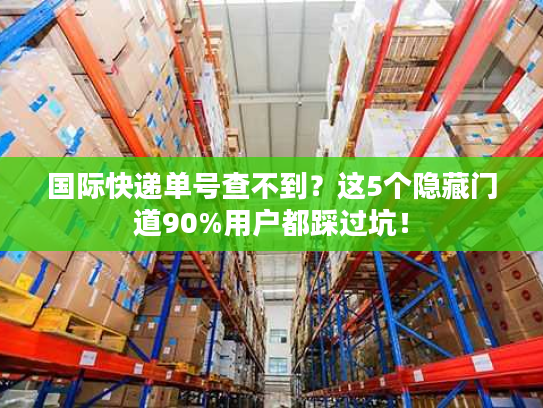 国际快递单号查不到？这5个隐藏门道90%用户都踩过坑！