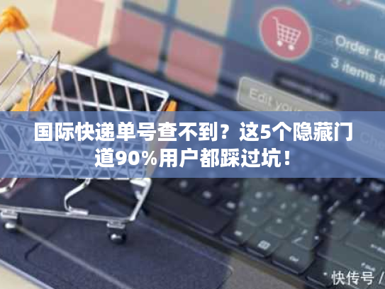 国际快递单号查不到？这5个隐藏门道90%用户都踩过坑！