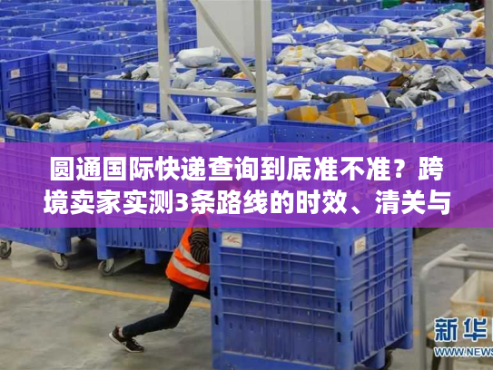 圆通国际快递查询到底准不准？跨境卖家实测3条路线的时效、清关与成本真相
