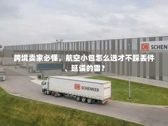 跨境卖家必懂，航空小包怎么选才不踩丢件、延误的雷？