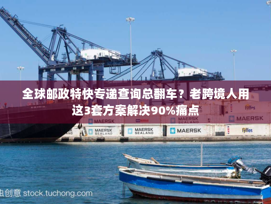 全球邮政特快专递查询总翻车?老跨境人用这3套方案解决90%痛点 全球邮政特快专递查询总翻车?老跨境人用这3套方案解决90%痛点