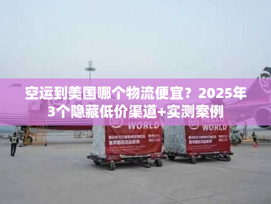 空运到美国哪个物流便宜？2025年3个隐藏低价渠道+实测案例