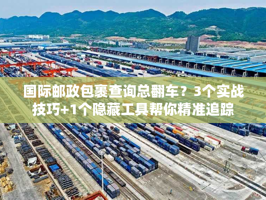 国际邮政包裹查询总翻车？3个实战技巧+1个隐藏工具帮你精准追踪