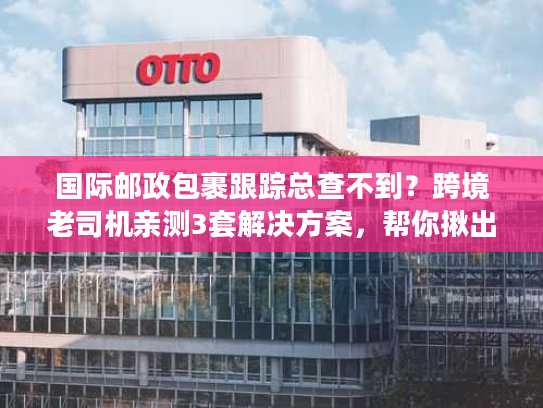 国际邮政包裹跟踪总查不到？跨境老司机亲测3套解决方案，帮你揪出每一个物流节点