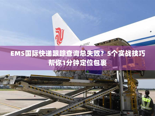 EMS国际快递跟踪查询总失败？5个实战技巧帮你1分钟定位包裹