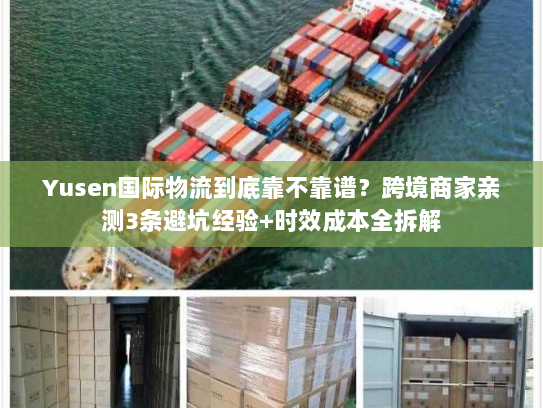 Yusen国际物流到底靠不靠谱？跨境商家亲测3条避坑经验+时效成本全拆解
