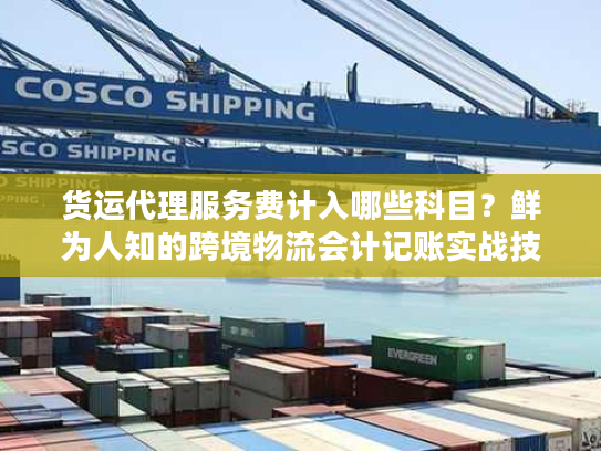 货运代理服务费计入哪些科目？鲜为人知的跨境物流会计记账实战技巧