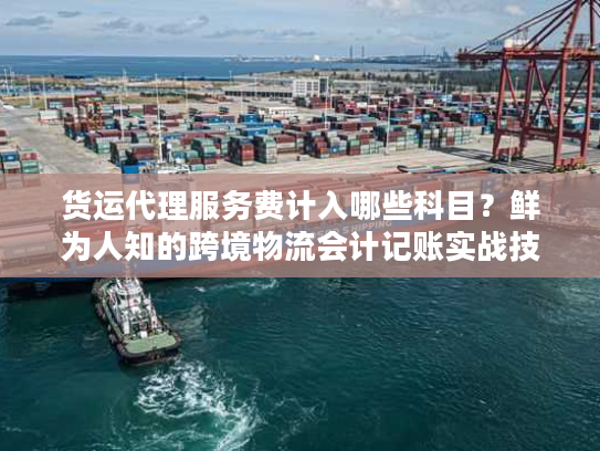 货运代理服务费计入哪些科目？鲜为人知的跨境物流会计记账实战技巧