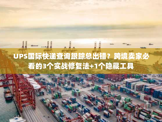 UPS国际快递查询跟踪总出错？跨境卖家必看的3个实战修复法+1个隐藏工具