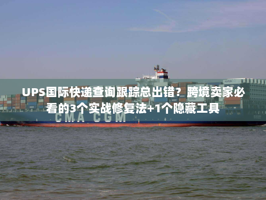 UPS国际快递查询跟踪总出错？跨境卖家必看的3个实战修复法+1个隐藏工具