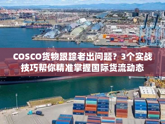 COSCO货物跟踪老出问题?3个实战技巧帮你精准掌握国际货流动态 COSCO货物跟踪老出问题?3个实战技巧帮你精准掌握国际货流动态