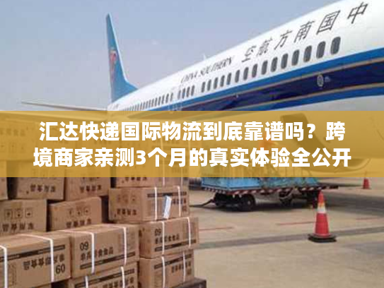 汇达快递国际物流到底靠谱吗？跨境商家亲测3个月的真实体验全公开