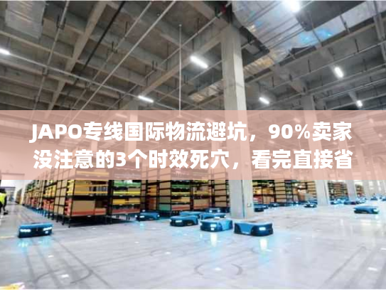 JAPO专线国际物流避坑，90%卖家没注意的3个时效死穴，看完直接省20%成本？