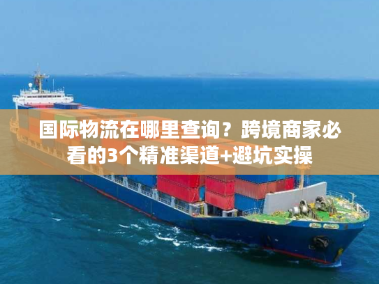 国际物流在哪里查询?跨境商家必看的3个精准渠道+避坑实操 国际物流在哪里查询?跨境商家必看的3个精准渠道+避坑实操